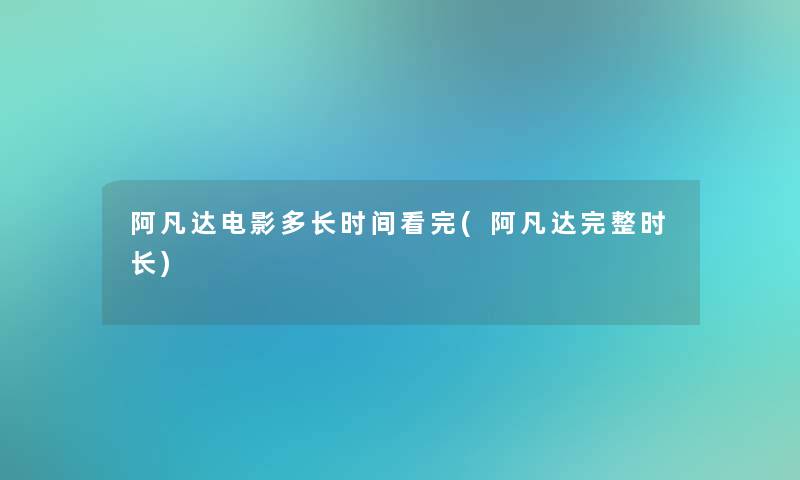 阿凡达电影多长时间看完(阿凡达完整时长) 阿凡达电影多长时间看完(阿凡达完整时长)