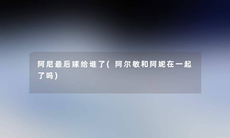 阿尼这里要说嫁给谁了(阿尔敏和阿妮在一起了吗) 阿尼这里要说嫁给谁了(阿尔敏和阿妮在一起了吗)