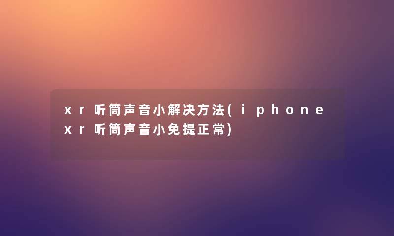 xr听筒声音小解决方法(iphonexr听筒声音小免提正常) xr听筒声音小解决方法(iphonexr听筒声音小免提正常)