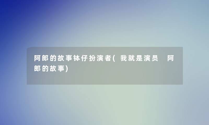 阿郎的故事钵仔扮演者(我就是演员 阿郎的故事) 阿郎的故事钵仔扮演者(我就是演员 阿郎的故事)