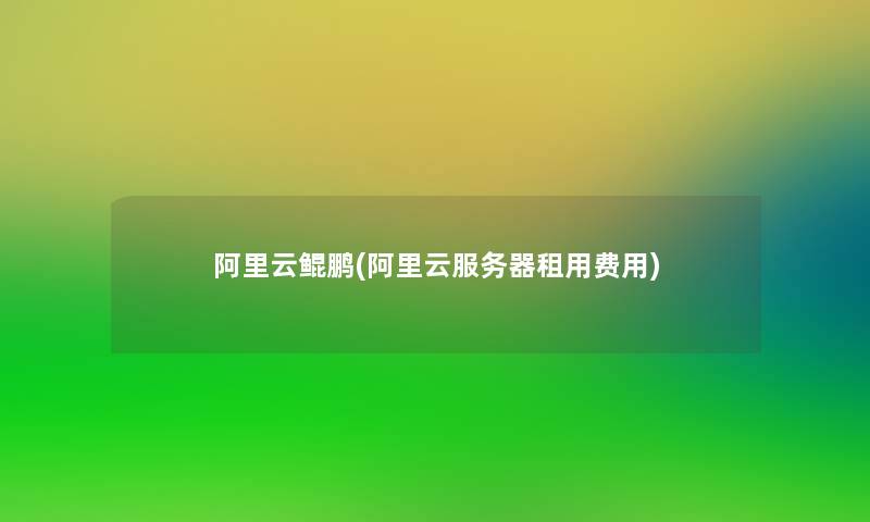 阿里云鲲鹏(阿里云服务器租用费用) 阿里云鲲鹏(阿里云服务器租用费用)