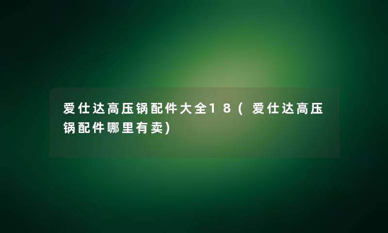 爱仕达高压锅配件大全18(爱仕达高压锅配件哪里有卖)