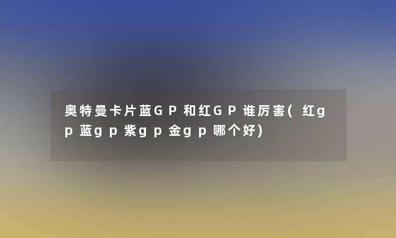 奥特曼卡片蓝GP和红GP谁厉害(红gp蓝gp紫gp金gp哪个好) 奥特曼卡片蓝GP和红GP谁厉害(红gp蓝gp紫gp金gp哪个好)