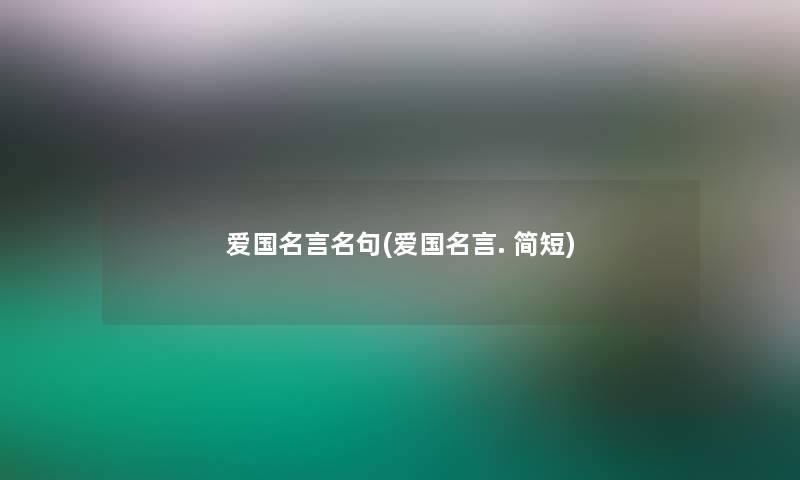 爱国名言名句(爱国名言. 简短) 爱国名言名句(爱国名言. 简短)