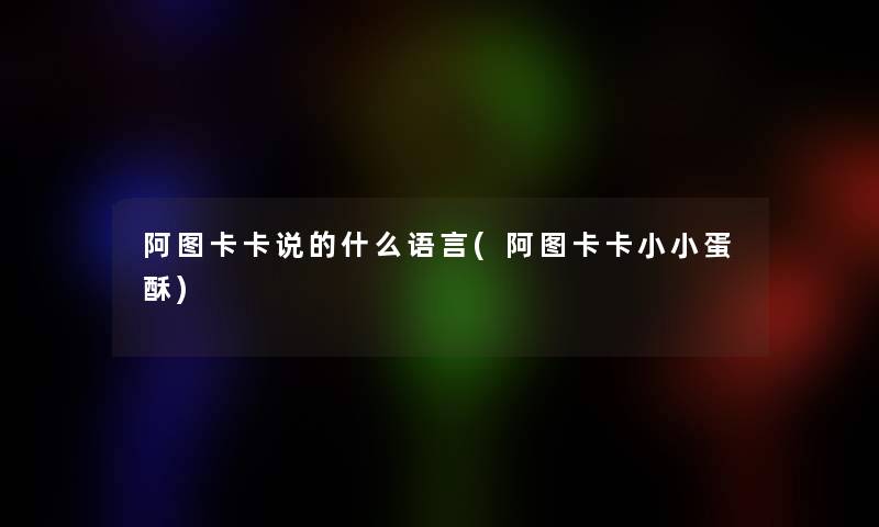 阿图卡卡说的什么语言(阿图卡卡小小蛋酥) 阿图卡卡说的什么语言(阿图卡卡小小蛋酥)