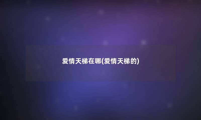 爱情天梯在哪(爱情天梯的) 爱情天梯在哪(爱情天梯的)