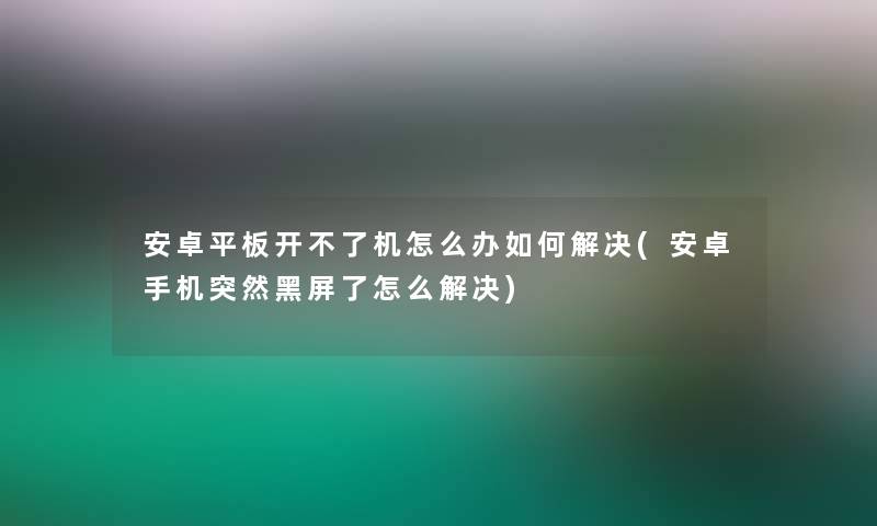 安卓平板开不了机怎么办如何解决(安卓手机突然黑屏了怎么解决) 安卓平板开不了机怎么办如何解决(安卓手机突然黑屏了怎么解决)