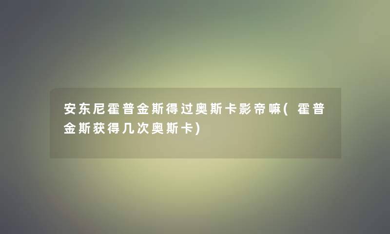 安东尼霍普金斯得过奥斯卡影帝嘛(霍普金斯获得几次奥斯卡)