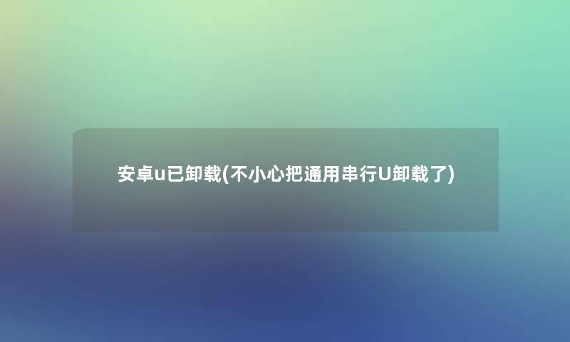 安卓u已卸载(不小心把通用串行U卸载了) 安卓u已卸载(不小心把通用串行U卸载了)