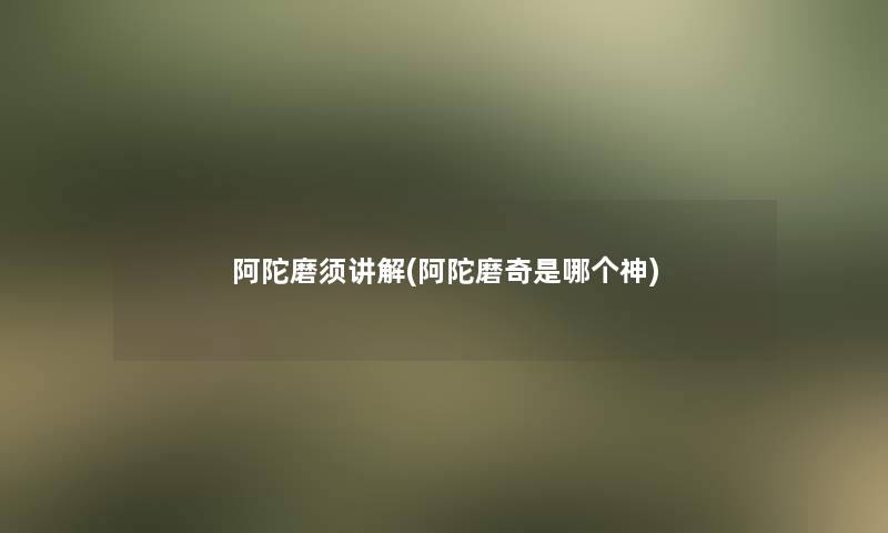 阿陀磨须讲解(阿陀磨奇是哪个神) 阿陀磨须讲解(阿陀磨奇是哪个神)