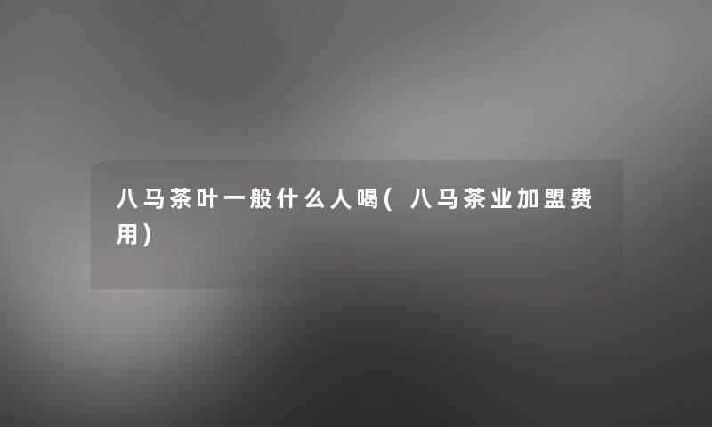 八马茶叶一般什么人喝(八马茶业加盟费用)