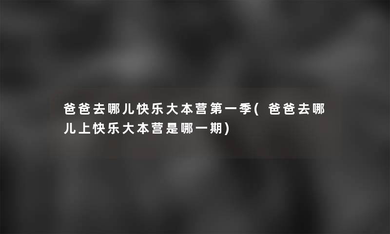 爸爸去哪儿快乐大本营第一季(爸爸去哪儿上快乐大本营是哪一期) 爸爸去哪儿快乐大本营第一季(爸爸去哪儿上快乐大本营是哪一期)