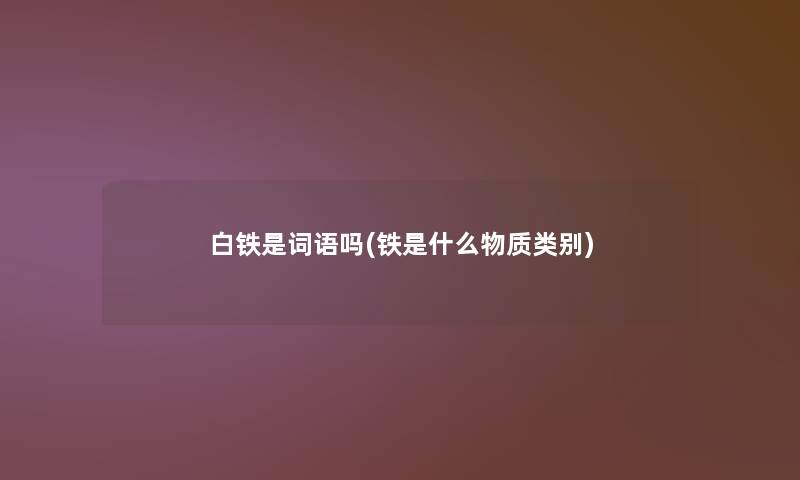白铁是词语吗(铁是什么物质类别) 白铁是词语吗(铁是什么物质类别)