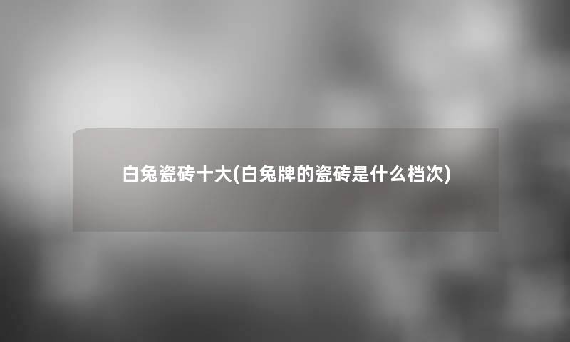 白兔瓷砖一些(白兔牌的瓷砖是什么档次) 白兔瓷砖一些(白兔牌的瓷砖是什么档次)