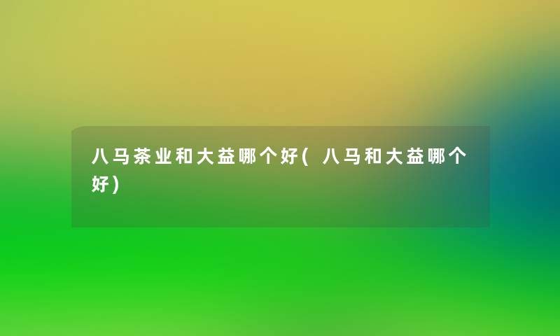 八马茶业和大益哪个好(八马和大益哪个好) 八马茶业和大益哪个好(八马和大益哪个好)