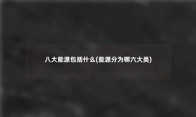 八大能源包括什么(能源分为哪六大类) 八大能源包括什么(能源分为哪六大类)