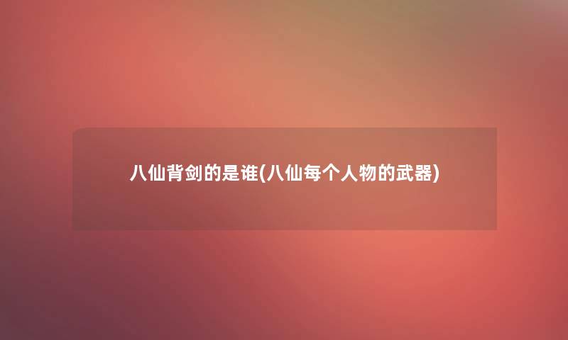 八仙背剑的是谁(八仙每个人物的武器) 八仙背剑的是谁(八仙每个人物的武器)