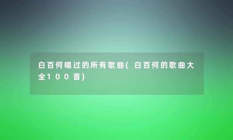 白百何唱过的所有歌曲(白百何的歌曲大全几首) 白百何唱过的所有歌曲(白百何的歌曲大全几首)