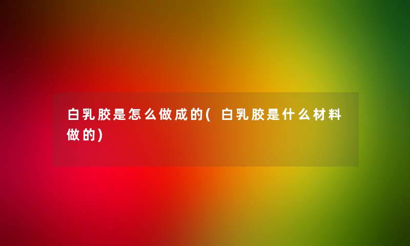 白乳胶是怎么做成的(白乳胶是什么材料做的) 白乳胶是怎么做成的(白乳胶是什么材料做的)
