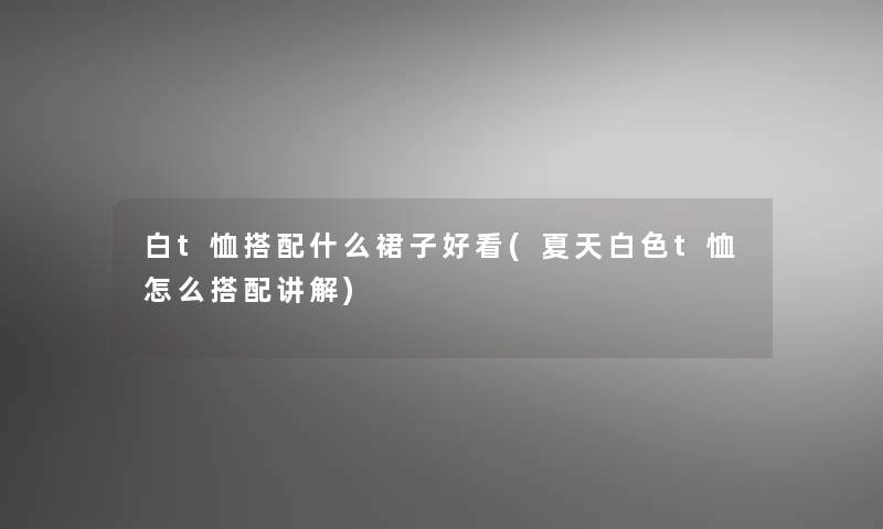 白t恤搭配什么裙子好看(夏天白色t恤怎么搭配讲解) 白t恤搭配什么裙子好看(夏天白色t恤怎么搭配讲解)