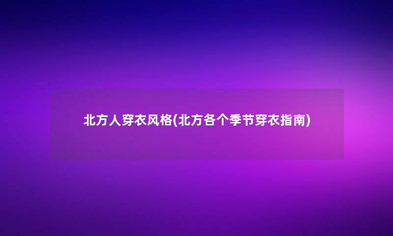 北方人穿衣风格(北方各个季节穿衣指南) 北方人穿衣风格(北方各个季节穿衣指南)