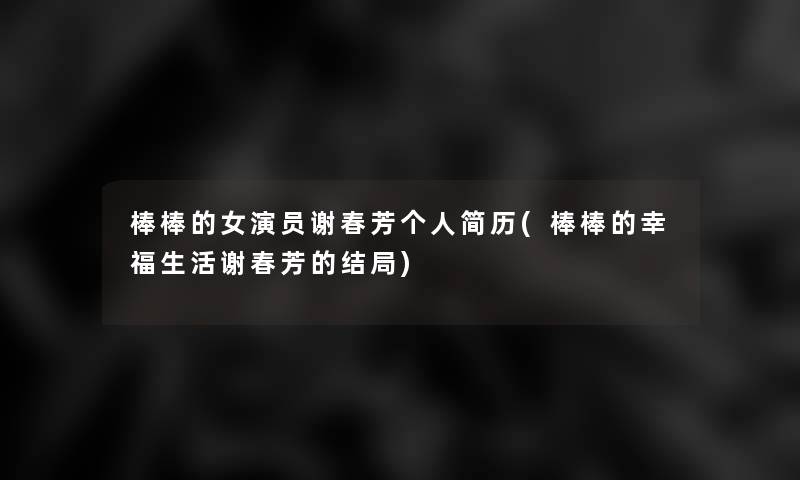 棒棒的女演员谢春芳个人简历(棒棒的幸福生活谢春芳的结局) 棒棒的女演员谢春芳个人简历(棒棒的幸福生活谢春芳的结局)