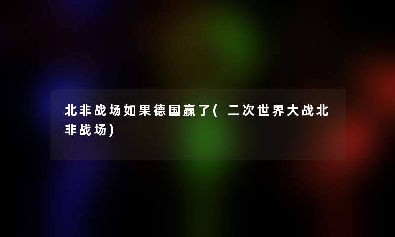 北非战场如果德国赢了(二次世界大战北非战场) 北非战场如果德国赢了(二次世界大战北非战场)