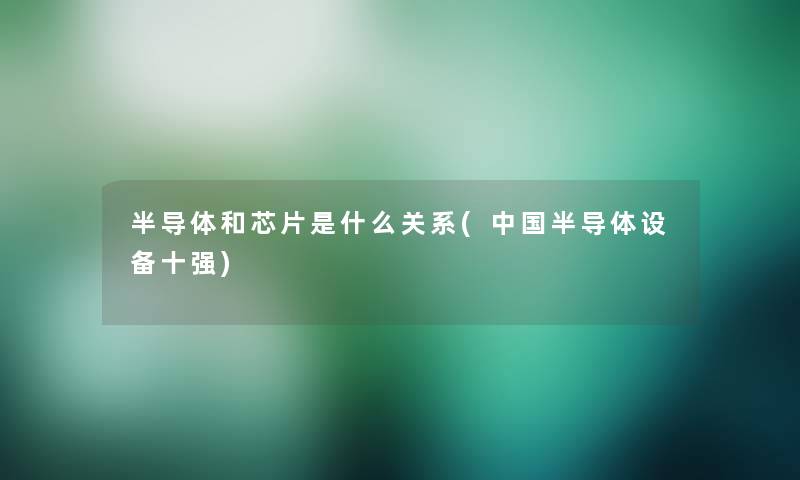 半导体和芯片是什么关系(中国半导体设备十强) 半导体和芯片是什么关系(中国半导体设备十强)