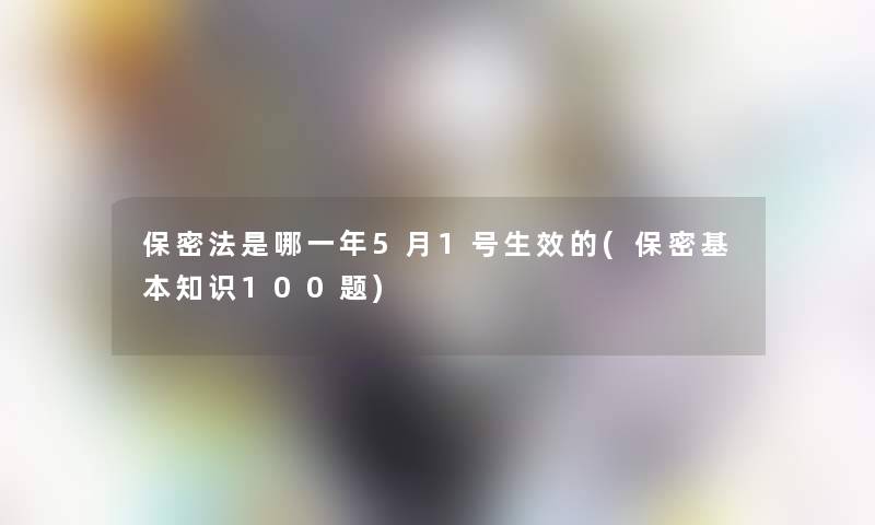 保密法是哪一年5月1号生效的(保密基本知识100题) 保密法是哪一年5月1号生效的(保密基本知识100题)