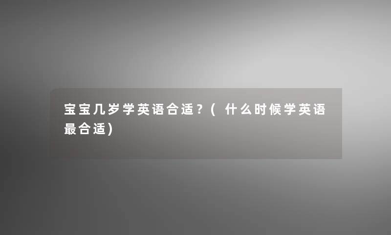 宝宝几岁学英语合适?(什么时候学英语合适) 宝宝几岁学英语合适?(什么时候学英语合适)
