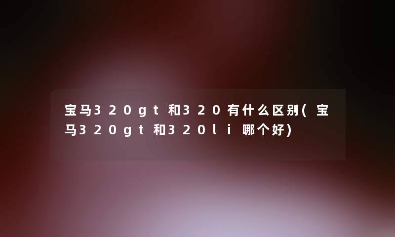 宝马320gt和320有什么区别(宝马320gt和320li哪个好) 宝马320gt和320有什么区别(宝马320gt和320li哪个好)