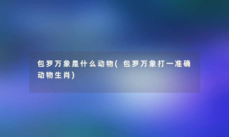包罗万象是什么动物(包罗万象打一准确动物生肖) 包罗万象是什么动物(包罗万象打一准确动物生肖)