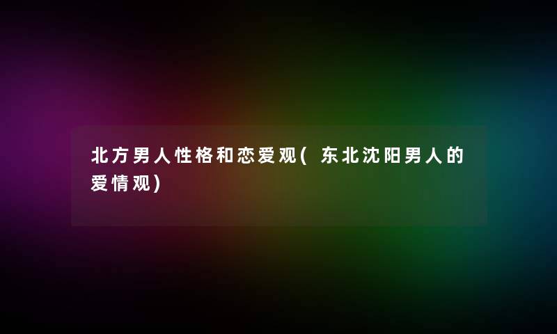 北方男人性格和恋爱观(东北沈阳男人的爱情观) 北方男人性格和恋爱观(东北沈阳男人的爱情观)
