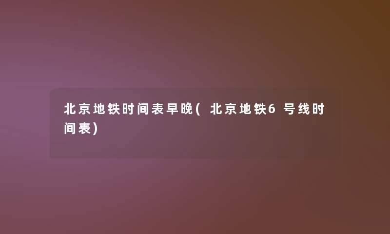北京地铁时间表早晚(北京地铁6号线时间表) 北京地铁时间表早晚(北京地铁6号线时间表)