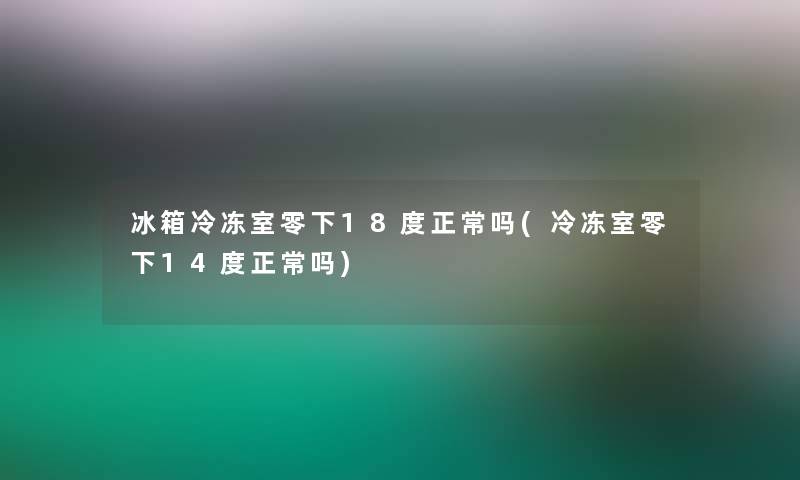 冰箱冷冻室零下18度正常吗(冷冻室零下14度正常吗) 冰箱冷冻室零下18度正常吗(冷冻室零下14度正常吗)