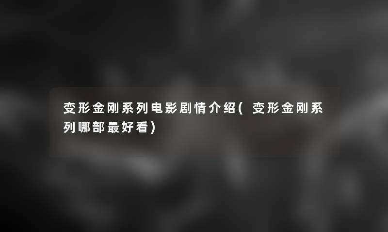 变形金刚系列电影剧情介绍(变形金刚系列哪部好看) 变形金刚系列电影剧情介绍(变形金刚系列哪部好看)