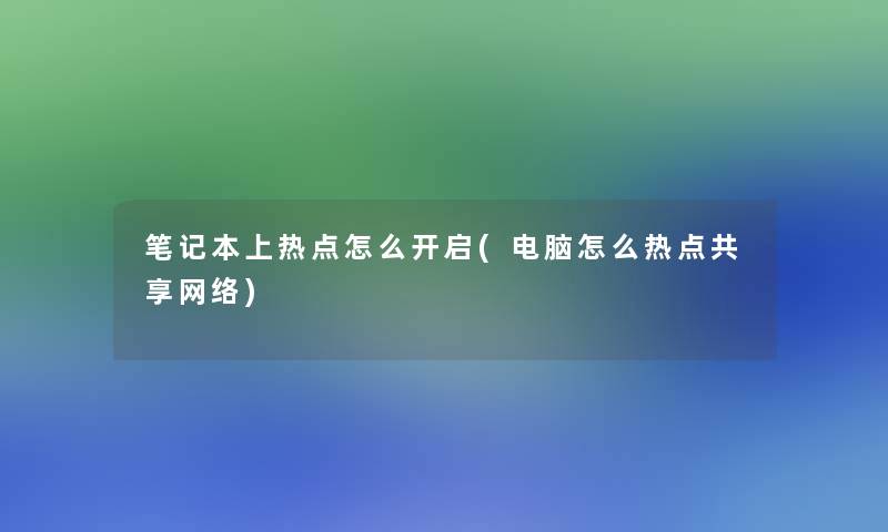 笔记本上热点怎么开启(电脑怎么热点共享网络) 笔记本上热点怎么开启(电脑怎么热点共享网络)