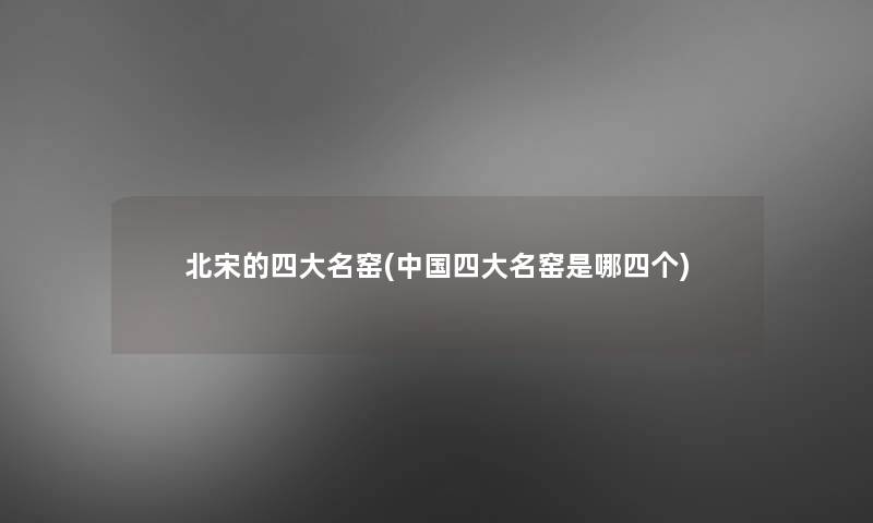 北宋的四大名窑(中国四大名窑是哪四个) 北宋的四大名窑(中国四大名窑是哪四个)