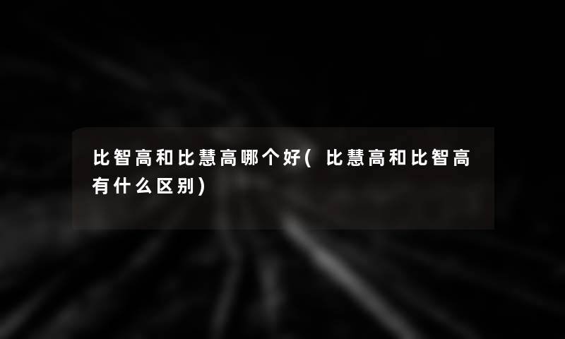 比智高和比慧高哪个好(比慧高和比智高有什么区别) 比智高和比慧高哪个好(比慧高和比智高有什么区别)
