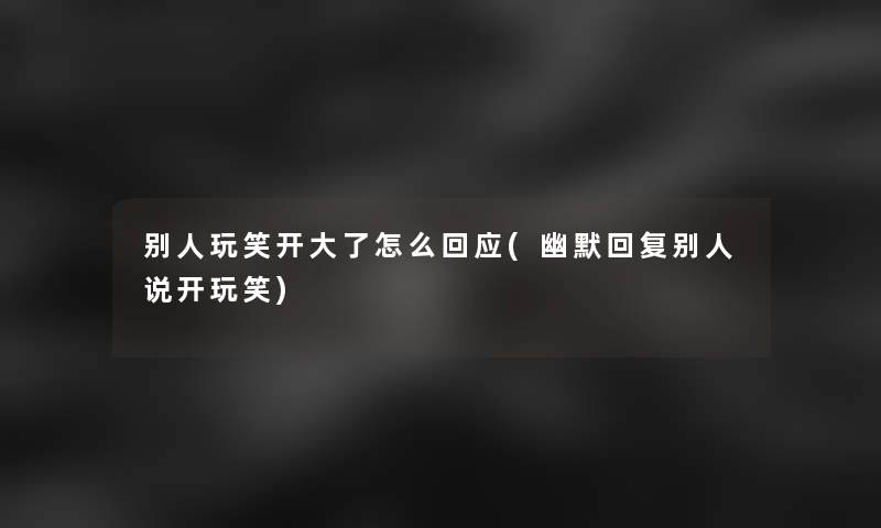 别人玩笑开大了怎么回应(幽默回复别人说开玩笑) 别人玩笑开大了怎么回应(幽默回复别人说开玩笑)