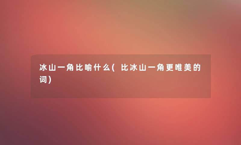 冰山一角比喻什么(比冰山一角更唯美的词) 冰山一角比喻什么(比冰山一角更唯美的词)