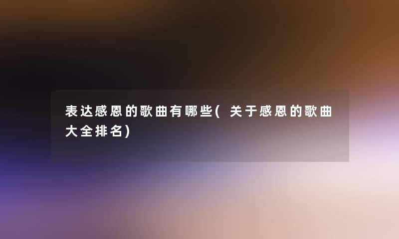 表达感恩的歌曲有哪些(关于感恩的歌曲大全推荐) 表达感恩的歌曲有哪些(关于感恩的歌曲大全推荐)
