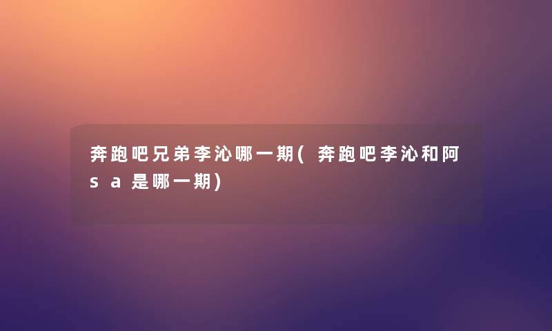奔跑吧兄弟李沁哪一期(奔跑吧李沁和阿sa是哪一期) 奔跑吧兄弟李沁哪一期(奔跑吧李沁和阿sa是哪一期)