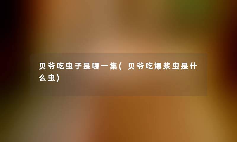 贝爷吃虫子是哪一集(贝爷吃爆浆虫是什么虫) 贝爷吃虫子是哪一集(贝爷吃爆浆虫是什么虫)