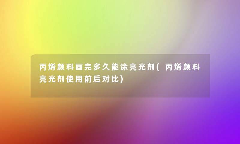 丙烯颜料画完多久能涂亮光剂(丙烯颜料亮光剂使用前后对比) 丙烯颜料画完多久能涂亮光剂(丙烯颜料亮光剂使用前后对比)