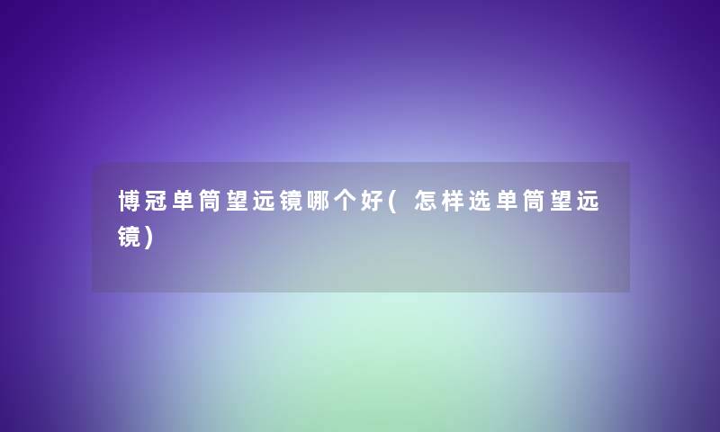 博冠单筒望远镜哪个好(怎样选单筒望远镜) 博冠单筒望远镜哪个好(怎样选单筒望远镜)