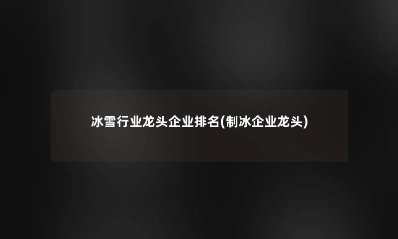 冰雪行业龙头企业推荐(制冰企业龙头) 冰雪行业龙头企业推荐(制冰企业龙头)