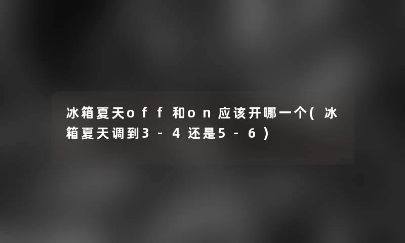 冰箱夏天off和on应该开哪一个(冰箱夏天调到3-4还是5-6) 冰箱夏天off和on应该开哪一个(冰箱夏天调到3-4还是5-6)