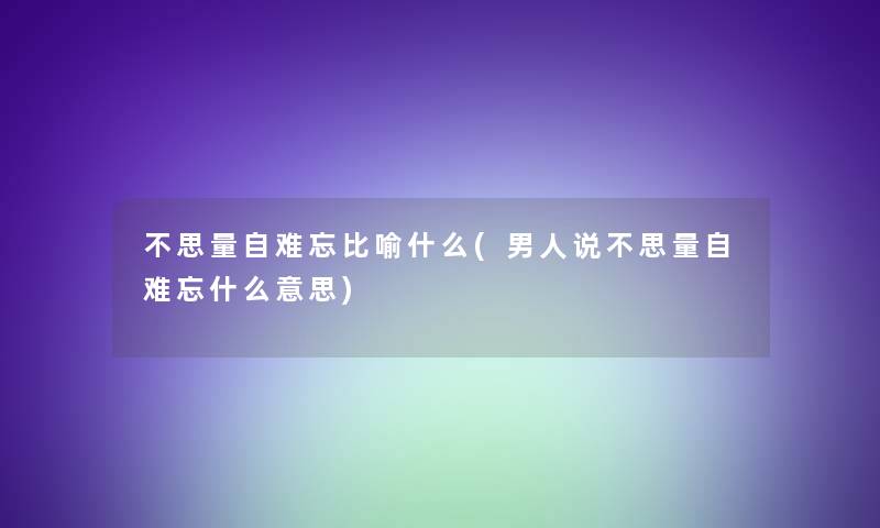 不思量自难忘比喻什么(男人说不思量自难忘什么意思) 不思量自难忘比喻什么(男人说不思量自难忘什么意思)