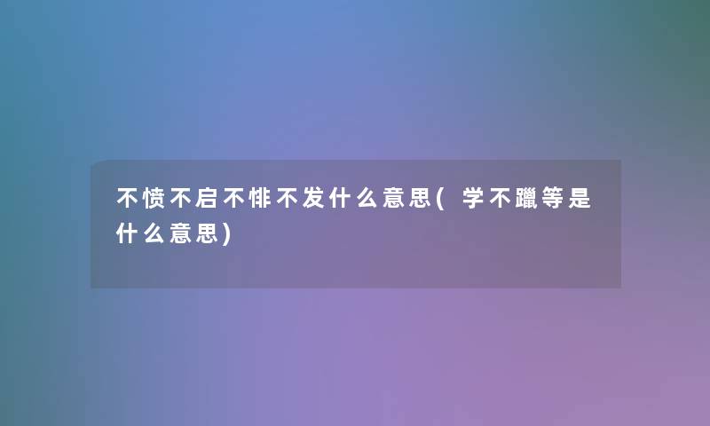 不愤不启不悱不发什么意思(学不躐等是什么意思) 不愤不启不悱不发什么意思(学不躐等是什么意思)